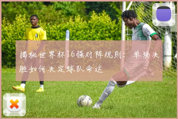 揭秘世界杯16强对阵规则：单场决胜如何决定球队命运