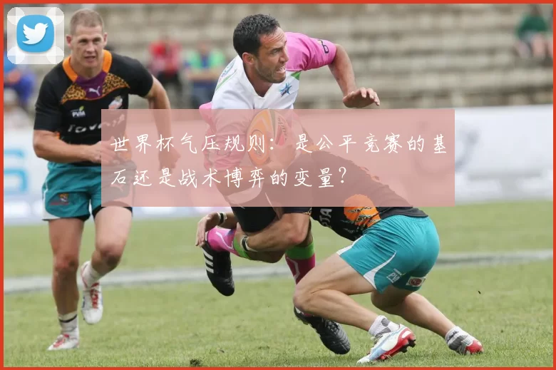 世界杯气压规则:是公平竞赛的基石还是战术博弈的变量?