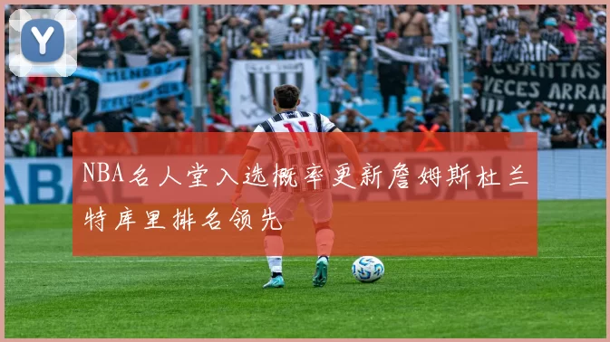 NBA名人堂入选概率更新詹姆斯杜兰特库里排名领先