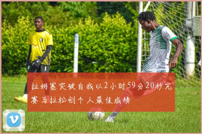 拉姆塞突破自我以2小时59分20秒完赛马拉松创个人最佳成绩