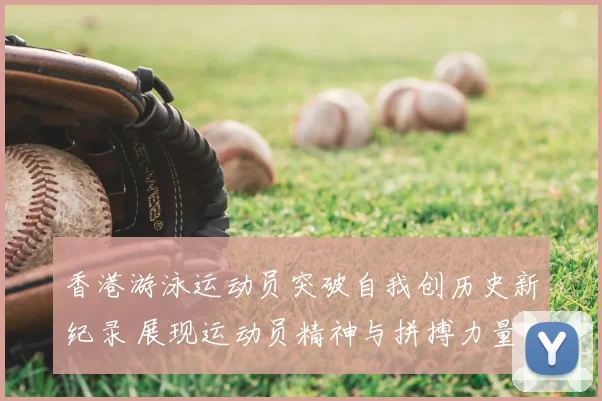 香港游泳运动员突破自我创历史新纪录 展现运动员精神与拼搏力量