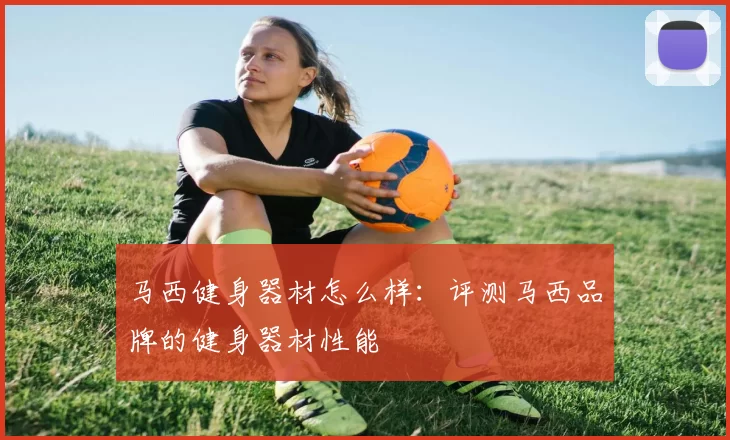 马西健身器材怎么样:评测马西品牌的健身器材性能