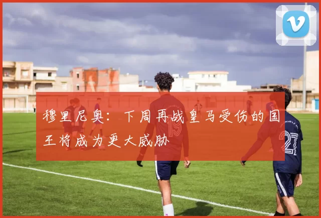穆里尼奥：下周再战皇马受伤的国王将成为更大威胁