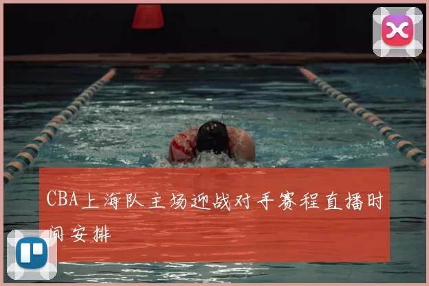 CBA上海队主场迎战对手赛程直播时间安排