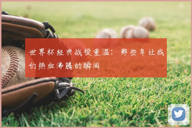 世界杯经典战役重温:那些年让我们热血沸腾的瞬间