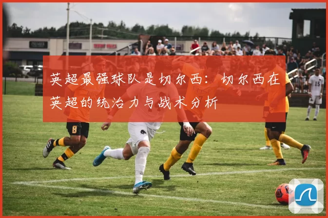 英超最强球队是切尔西：切尔西在英超的统治力与战术分析