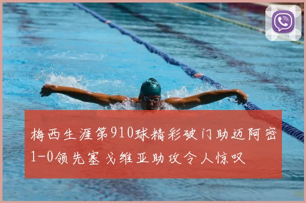 梅西生涯第910球精彩破门助迈阿密1-0领先塞戈维亚助攻令人惊叹