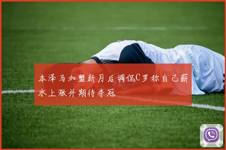 本泽马加盟新月后调侃C罗称自己薪水上涨并期待夺冠