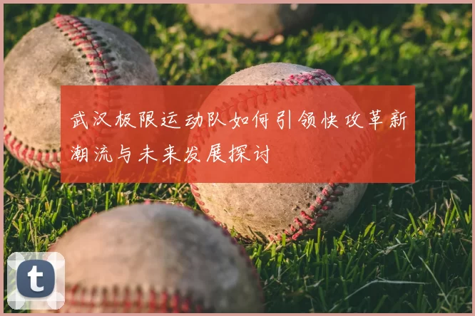 武汉极限运动队如何引领快攻革新潮流与未来发展探讨