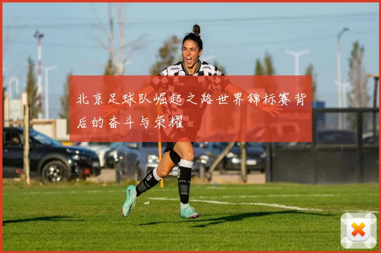 北京足球队崛起之路世界锦标赛背后的奋斗与荣耀