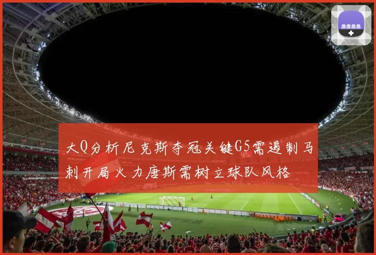 大Q分析尼克斯夺冠关键G5需遏制马刺开局火力唐斯需树立球队风格