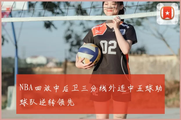 NBA回放中后卫三分线外连中五球助球队逆转领先