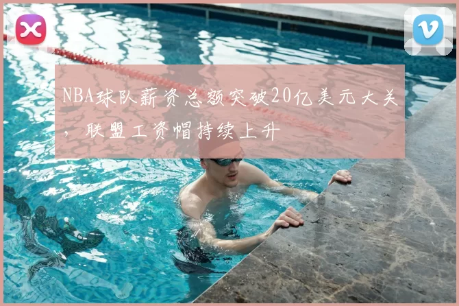 NBA球队薪资总额突破20亿美元大关，联盟工资帽持续上升
