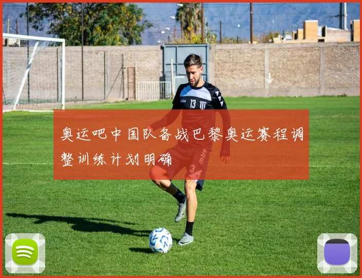 奥运吧中国队备战巴黎奥运赛程调整训练计划明确