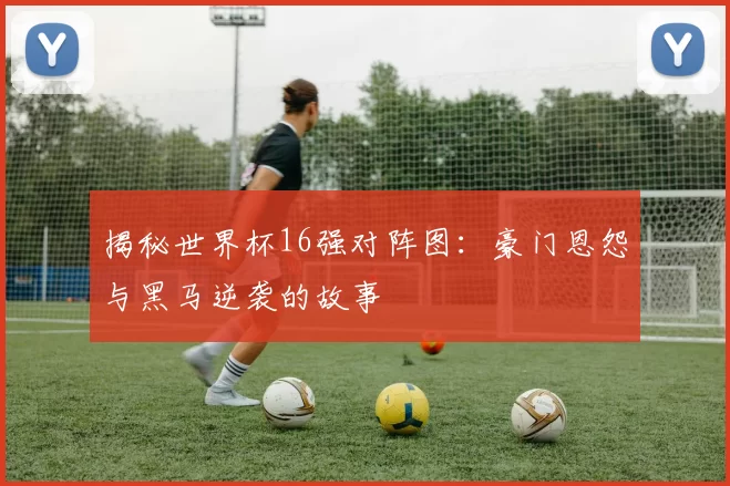 揭秘世界杯16强对阵图:豪门恩怨与黑马逆袭的故事