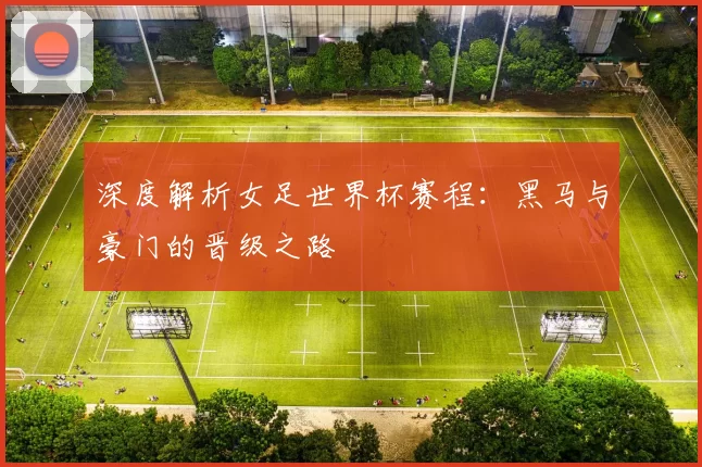 深度解析女足世界杯赛程：黑马与豪门的晋级之路
